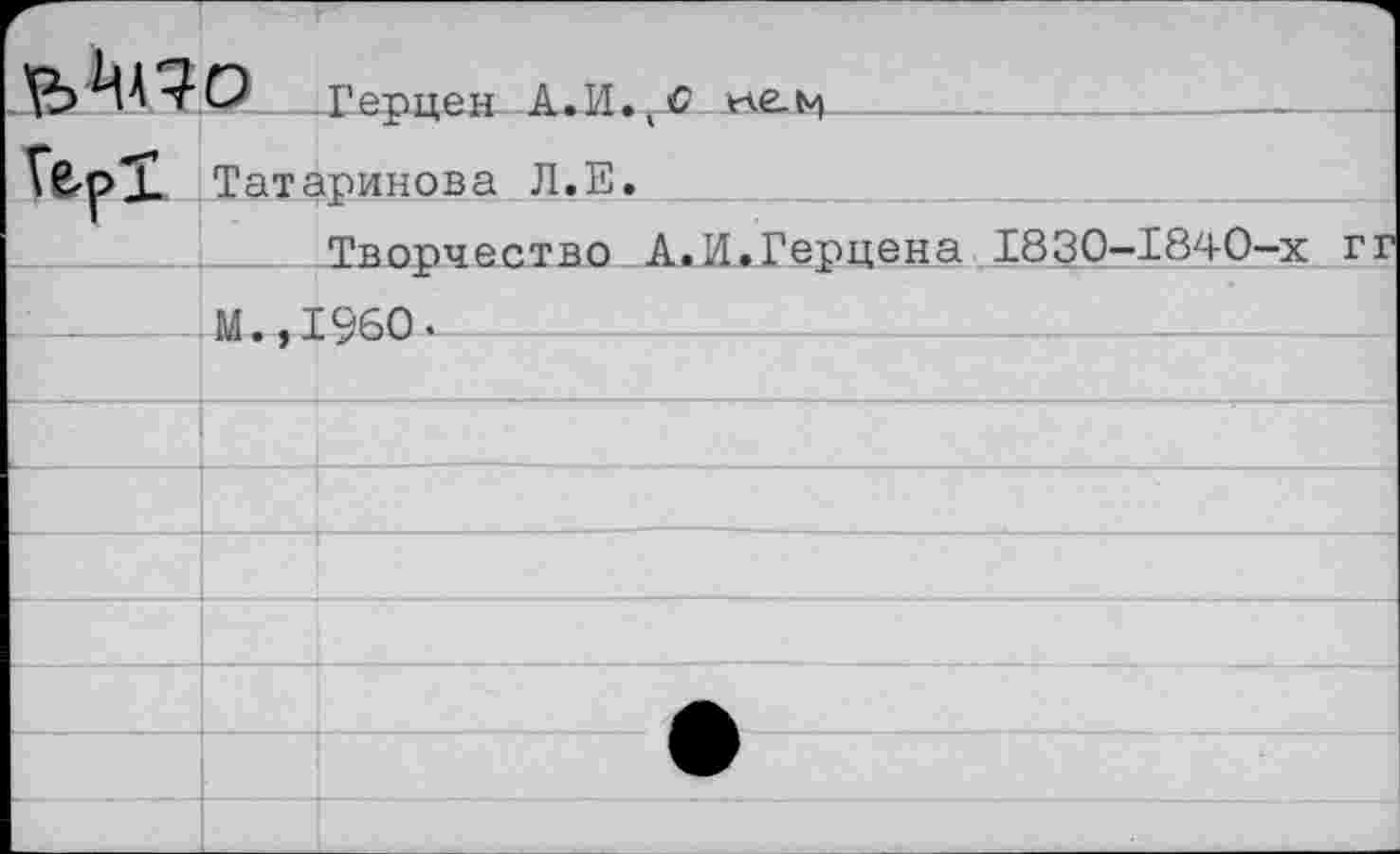 ﻿	г О Герцен А.И. С ne.Ni
	Татаринова Л.Е.
	Творчество А.И.Герцена 1830-1840-х гг
	М. ,1960 •
	
	
	
	
	
	•
	
	